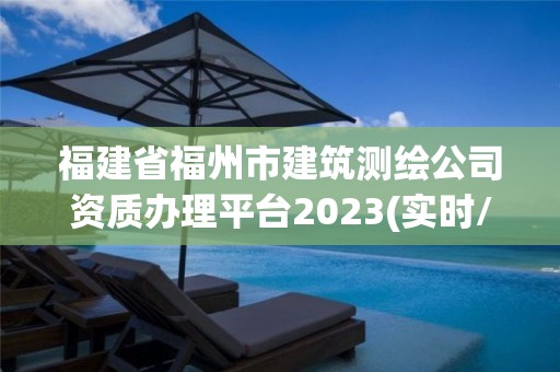 福建省福州市建筑測繪公司資質辦理平臺2023(實時/更新中)