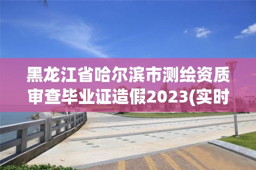 黑龍江省哈爾濱市測(cè)繪資質(zhì)審查畢業(yè)證造假2023(實(shí)時(shí)/更新中)