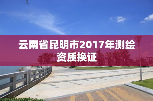 云南省昆明市2017年測繪資質換證