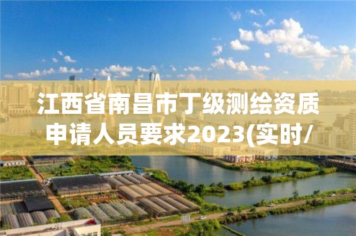 江西省南昌市丁級(jí)測(cè)繪資質(zhì)申請(qǐng)人員要求2023(實(shí)時(shí)/更新中)