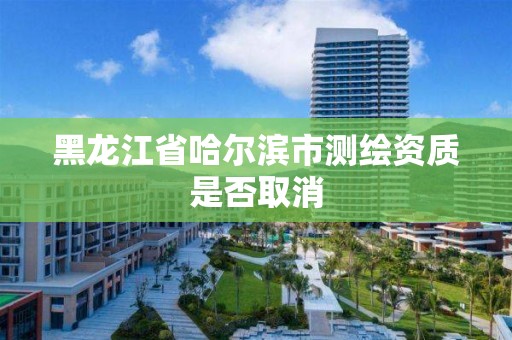 黑龍江省哈爾濱市測繪資質(zhì)是否取消