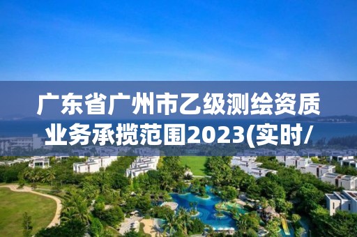 廣東省廣州市乙級測繪資質業務承攬范圍2023(實時/更新中)