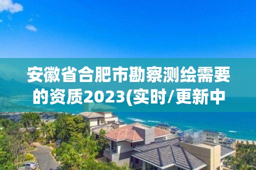 安徽省合肥市勘察測繪需要的資質2023(實時/更新中)