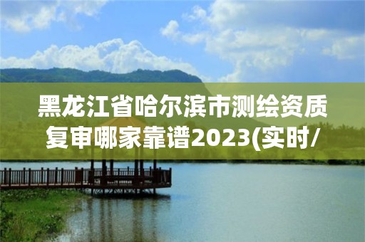 黑龍江省哈爾濱市測繪資質(zhì)復(fù)審哪家靠譜2023(實時/更新中)