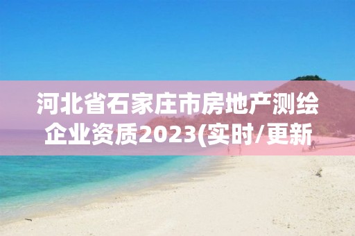 河北省石家莊市房地產(chǎn)測(cè)繪企業(yè)資質(zhì)2023(實(shí)時(shí)/更新中)