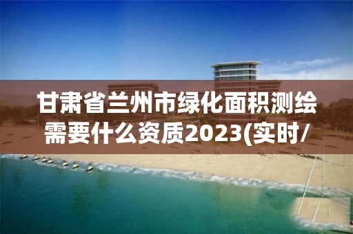 甘肅省蘭州市綠化面積測繪需要什么資質(zhì)2023(實(shí)時(shí)/更新中)