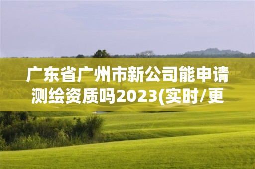 廣東省廣州市新公司能申請測繪資質(zhì)嗎2023(實時/更新中)