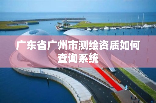 廣東省廣州市測繪資質如何查詢系統