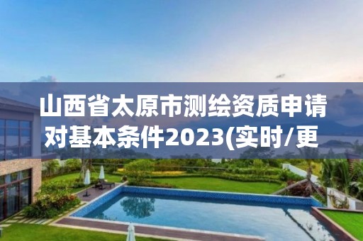 山西省太原市測繪資質申請對基本條件2023(實時/更新中)