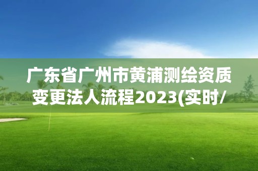 廣東省廣州市黃浦測繪資質變更法人流程2023(實時/更新中)