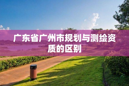 廣東省廣州市規劃與測繪資質的區別