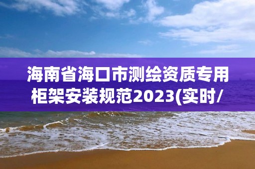 海南省海口市測繪資質專用柜架安裝規范2023(實時/更新中)