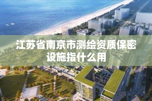 江蘇省南京市測繪資質保密設施指什么用