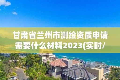 甘肅省蘭州市測繪資質申請需要什么材料2023(實時/更新中)