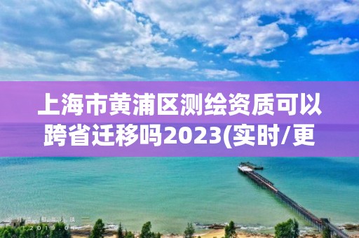 上海市黃浦區測繪資質可以跨省遷移嗎2023(實時/更新中)