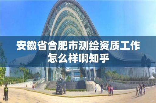 安徽省合肥市測繪資質工作怎么樣啊知乎