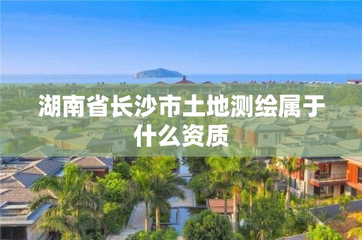 湖南省長沙市土地測繪屬于什么資質(zhì)