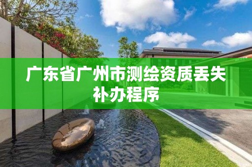 廣東省廣州市測繪資質丟失補辦程序