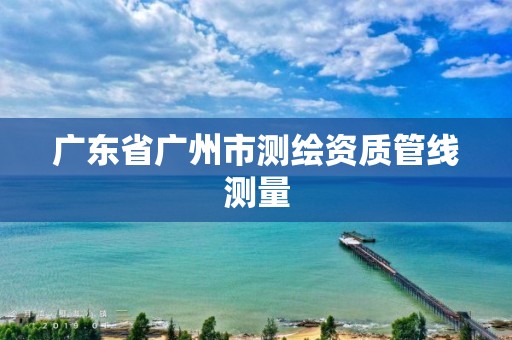 廣東省廣州市測繪資質管線測量