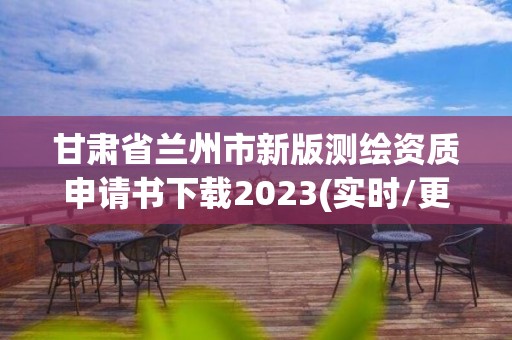 甘肅省蘭州市新版測繪資質申請書下載2023(實時/更新中)