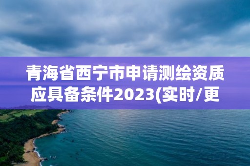 青海省西寧市申請測繪資質應具備條件2023(實時/更新中)