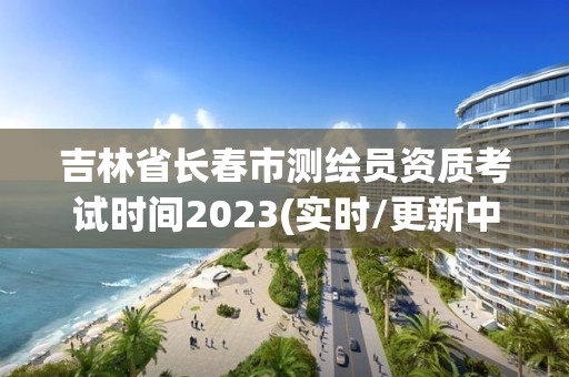 吉林省長(zhǎng)春市測(cè)繪員資質(zhì)考試時(shí)間2023(實(shí)時(shí)/更新中)