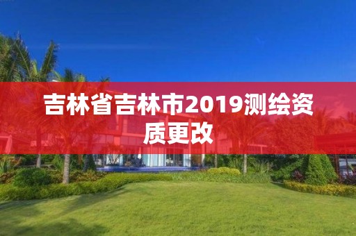 吉林省吉林市2019測繪資質更改