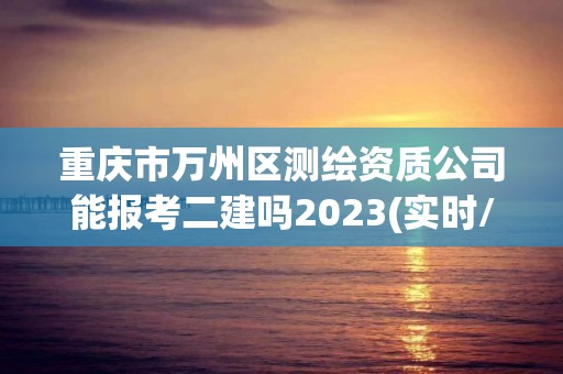 重慶市萬州區測繪資質公司能報考二建嗎2023(實時/更新中)