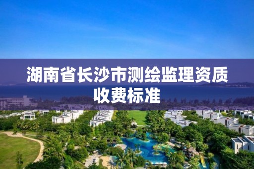 湖南省長(zhǎng)沙市測(cè)繪監(jiān)理資質(zhì)收費(fèi)標(biāo)準(zhǔn)