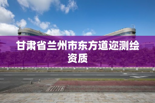 甘肅省蘭州市東方道邇測繪資質(zhì)