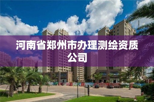 河南省鄭州市辦理測繪資質(zhì)公司