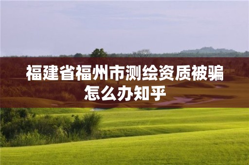 福建省福州市測繪資質(zhì)被騙怎么辦知乎