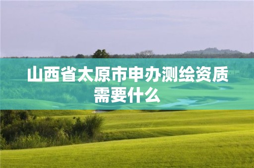 山西省太原市申辦測繪資質需要什么