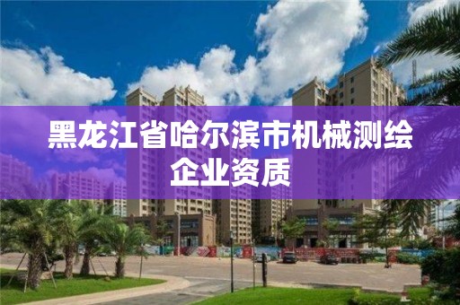 黑龍江省哈爾濱市機(jī)械測繪企業(yè)資質(zhì)