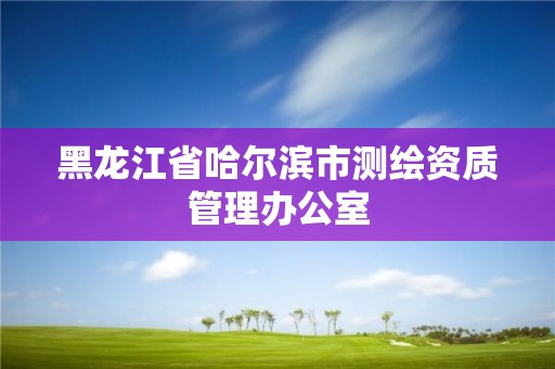 黑龍江省哈爾濱市測繪資質管理辦公室