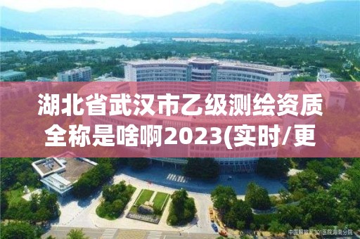 湖北省武漢市乙級測繪資質(zhì)全稱是啥啊2023(實時/更新中)