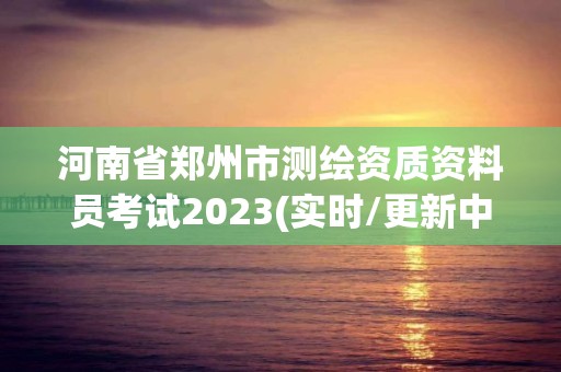 河南省鄭州市測(cè)繪資質(zhì)資料員考試2023(實(shí)時(shí)/更新中)