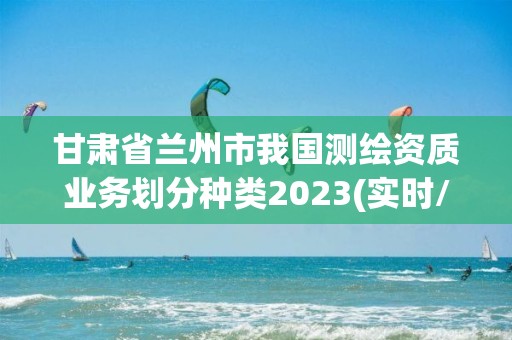 甘肅省蘭州市我國測繪資質業務劃分種類2023(實時/更新中)