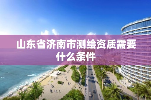 山東省濟南市測繪資質需要什么條件