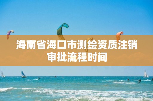 海南省海口市測繪資質(zhì)注銷審批流程時(shí)間