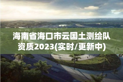 海南省海口市云國土測繪隊資質(zhì)2023(實時/更新中)