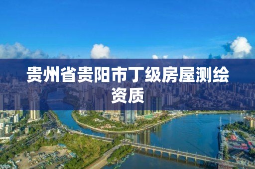 貴州省貴陽市丁級房屋測繪資質