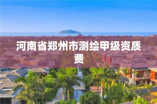 河南省鄭州市測繪甲級資質費