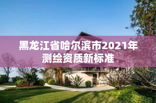 黑龍江省哈爾濱市2021年測繪資質(zhì)新標(biāo)準(zhǔn)