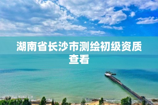 湖南省長沙市測繪初級資質(zhì)查看