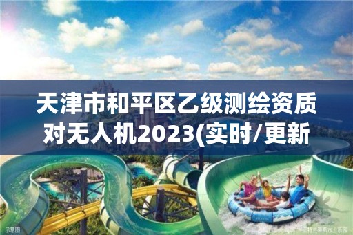 天津市和平區乙級測繪資質對無人機2023(實時/更新中)