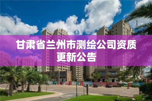 甘肅省蘭州市測繪公司資質(zhì)更新公告