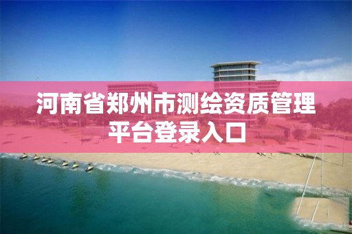 河南省鄭州市測繪資質管理平臺登錄入口