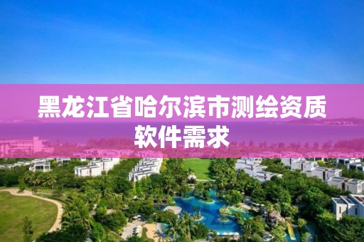 黑龍江省哈爾濱市測繪資質(zhì)軟件需求