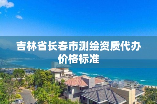 吉林省長春市測繪資質代辦價格標準